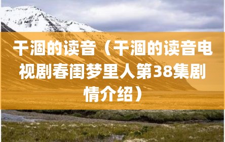 干涸的读音（干涸的读音电视剧春闺梦里人第38集剧情介绍）