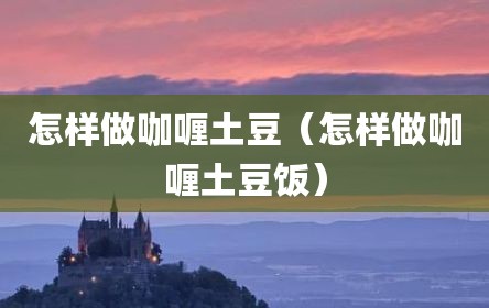 怎样做咖喱土豆（怎样做咖喱土豆饭）