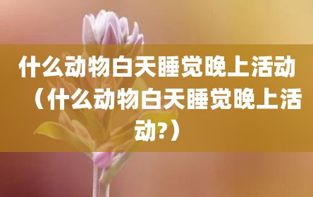 什么动物白天睡觉晚上活动（什么动物白天睡觉晚上活动?）