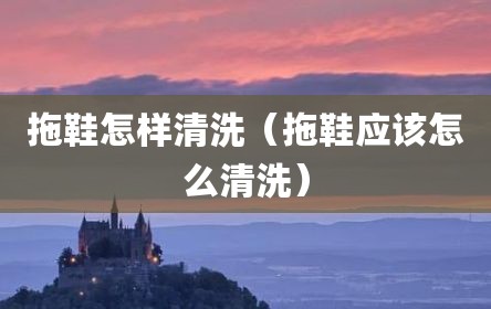 拖鞋怎样清洗（拖鞋应该怎么清洗）