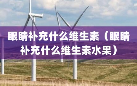 眼睛补充什么维生素（眼睛补充什么维生素水果）