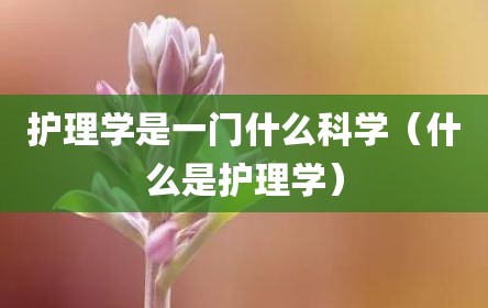 护理学是一门什么科学（什么是护理学）