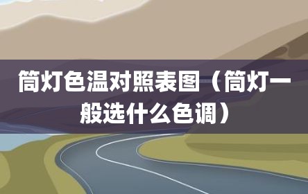 筒灯色温对照表图（筒灯一般选什么色调）