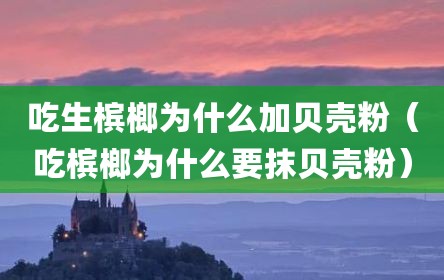 吃生槟榔为什么加贝壳粉（吃槟榔为什么要抹贝壳粉）
