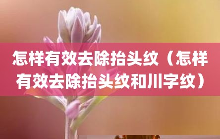 怎样有效去除抬头纹（怎样有效去除抬头纹和川字纹）
