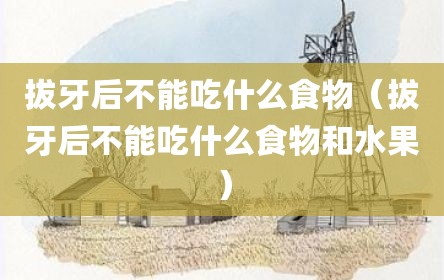 拔牙后不能吃什么食物（拔牙后不能吃什么食物和水果）