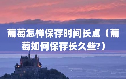 葡萄怎样保存时间长点（葡萄如何保存长久些?）