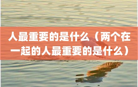 人最重要的是什么（两个在一起的人最重要的是什么）