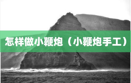 怎样做小鞭炮（小鞭炮手工）