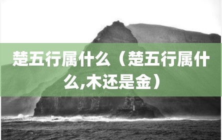 楚五行属什么（楚五行属什么,木还是金）