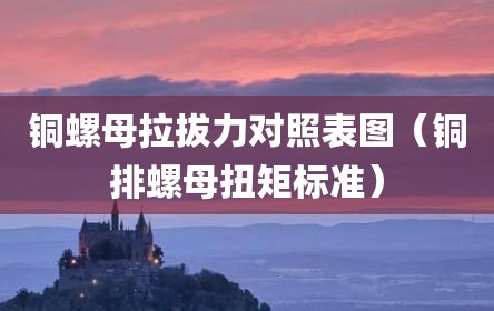铜螺母拉拔力对照表图（铜排螺母扭矩标准）