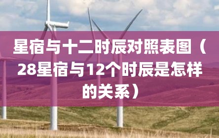 星宿与十二时辰对照表图（28星宿与12个时辰是怎样的关系）