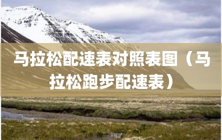马拉松配速表对照表图（马拉松跑步配速表）