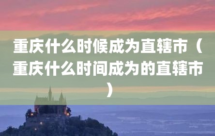 重庆什么时候成为直辖市（重庆什么时间成为的直辖市）