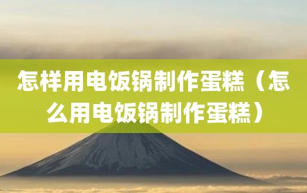 怎样用电饭锅制作蛋糕（怎么用电饭锅制作蛋糕）