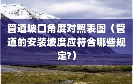 管道坡口角度对照表图（管道的安装坡度应符合哪些规定?）