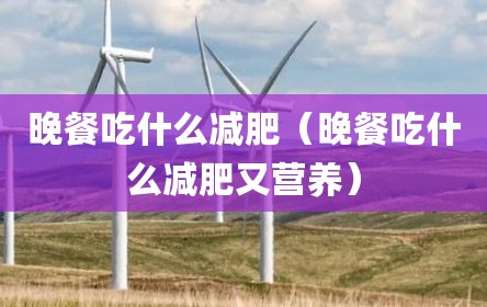 晚餐吃什么减肥（晚餐吃什么减肥又营养）