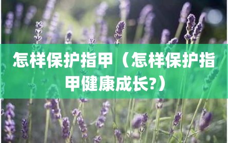 怎样保护指甲（怎样保护指甲健康成长?）