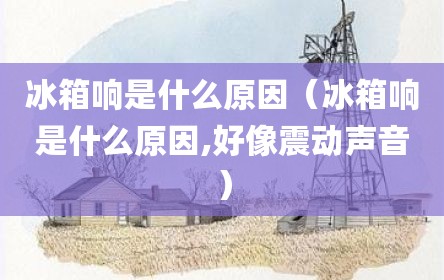冰箱响是什么原因（冰箱响是什么原因,好像震动声音）