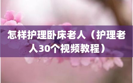 怎样护理卧床老人（护理老人30个视频教程）