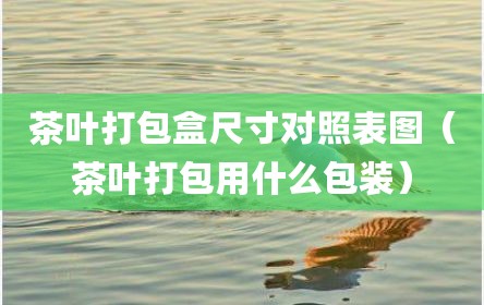 茶叶打包盒尺寸对照表图（茶叶打包用什么包装）