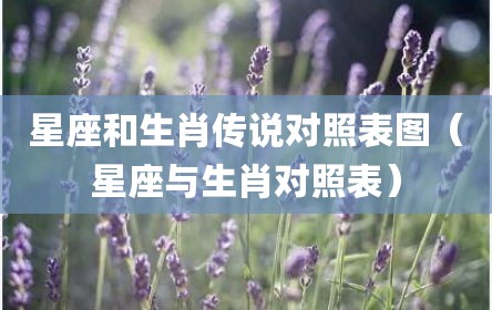 星座和生肖传说对照表图（星座与生肖对照表）