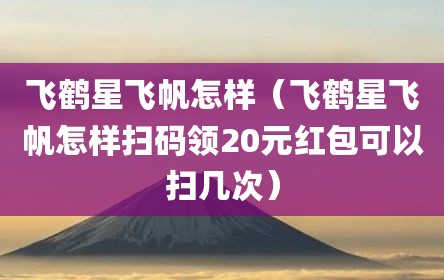 飞鹤星飞帆怎样（飞鹤星飞帆怎样扫码领20元红包可以扫几次）