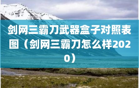 剑网三霸刀武器盒子对照表图（剑网三霸刀怎么样2020）