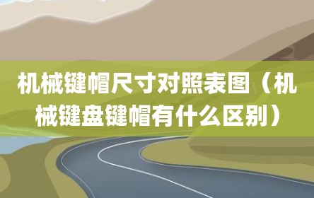 机械键帽尺寸对照表图（机械键盘键帽有什么区别）