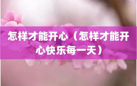 怎样才能开心（怎样才能开心快乐每一天）