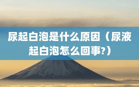 尿起白泡是什么原因（尿液起白泡怎么回事?）