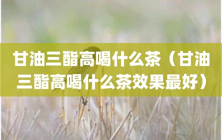 甘油三酯高喝什么茶（甘油三酯高喝什么茶效果最好）