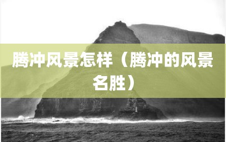 腾冲风景怎样（腾冲的风景名胜）
