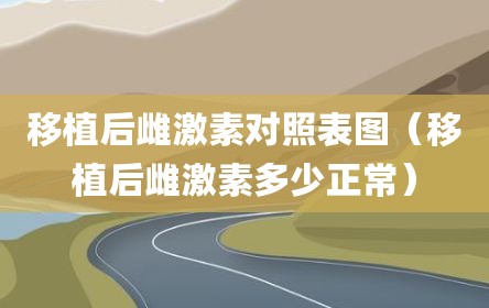 移植后雌激素对照表图（移植后雌激素多少正常）
