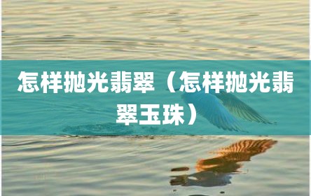 怎样抛光翡翠（怎样抛光翡翠玉珠）