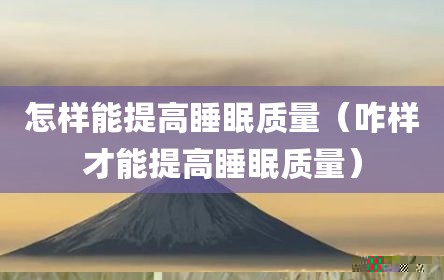 怎样能提高睡眠质量（咋样才能提高睡眠质量）