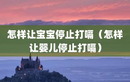 怎样让宝宝停止打嗝（怎样让婴儿停止打嗝）