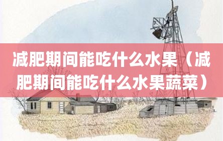 减肥期间能吃什么水果（减肥期间能吃什么水果蔬菜）