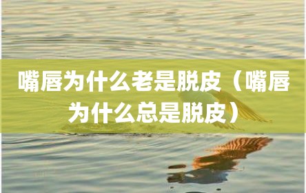嘴唇为什么老是脱皮（嘴唇为什么总是脱皮）