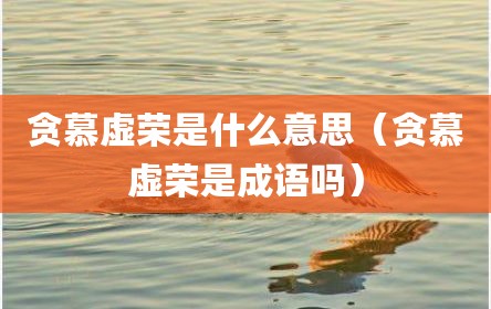 贪慕虚荣是什么意思（贪慕虚荣是成语吗）