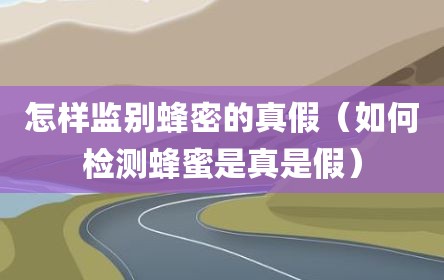 怎样监别蜂密的真假（如何检测蜂蜜是真是假）