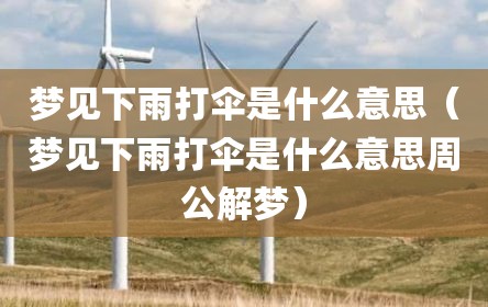 梦见下雨打伞是什么意思（梦见下雨打伞是什么意思周公解梦）