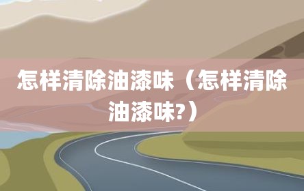 怎样清除油漆味（怎样清除油漆味?）