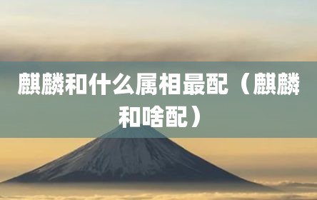 麒麟和什么属相最配（麒麟和啥配）
