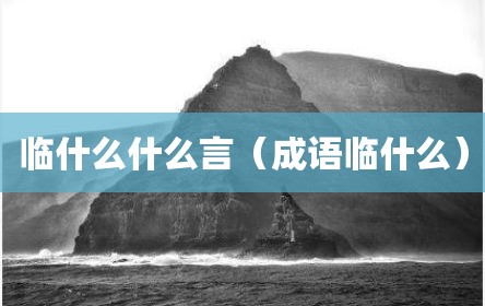 临什么什么言（成语临什么）
