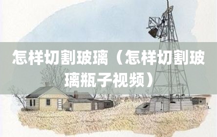 怎样切割玻璃（怎样切割玻璃瓶子视频）