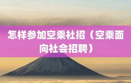 怎样参加空乘社招（空乘面向社会招聘）