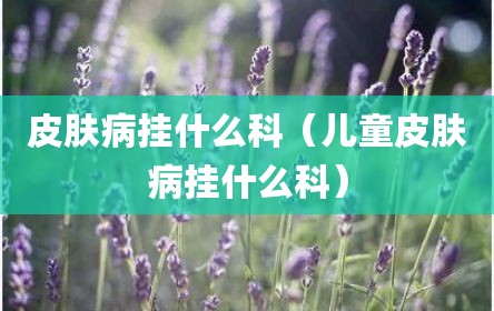 皮肤病挂什么科（儿童皮肤病挂什么科）
