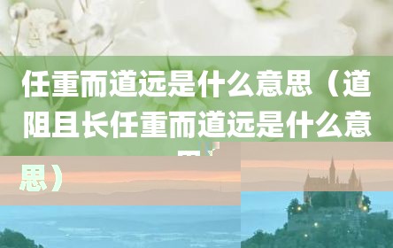 任重而道远是什么意思（道阻且长任重而道远是什么意思）
