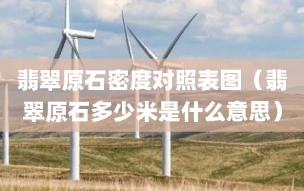 翡翠原石密度对照表图（翡翠原石多少米是什么意思）